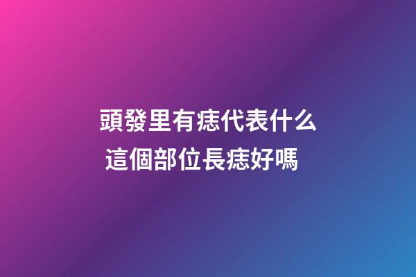 頭發里有痣代表什么 這個部位長痣好嗎
